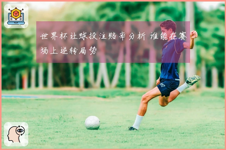 世界杯让球投注赔率分析 谁能在赛场上逆转局势