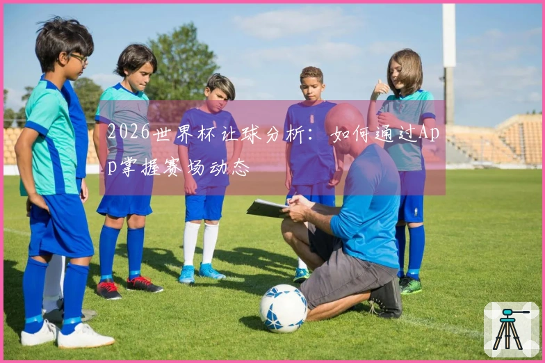 2026世界杯让球分析：如何通过App掌握赛场动态