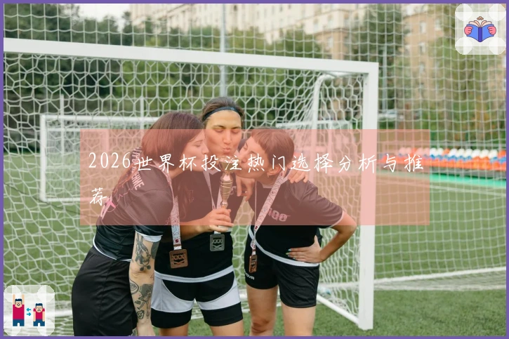2026世界杯投注热门选择分析与推荐