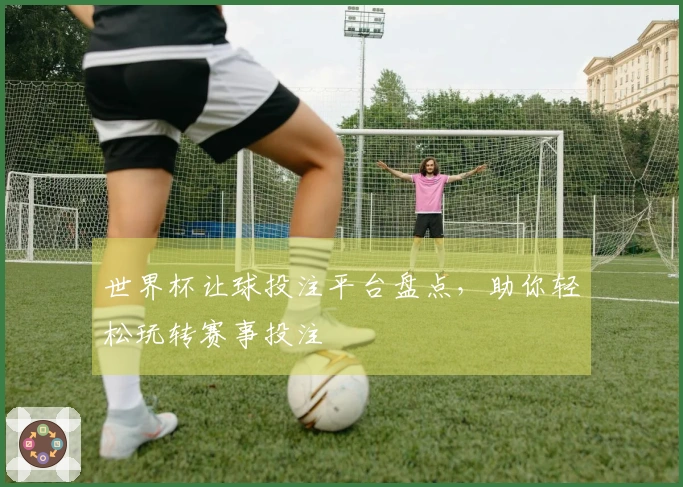 世界杯让球投注平台盘点，助你轻松玩转赛事投注