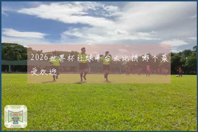 2026世界杯让球平台大比拼 哪个最受欢迎