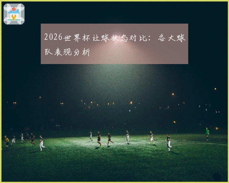 2026世界杯让球状态对比：各大球队表现分析