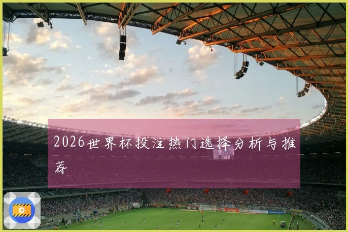 2026世界杯投注热门选择分析与推荐