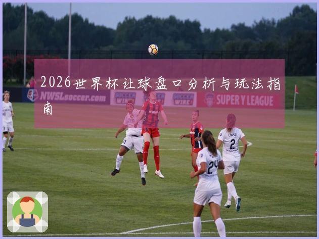 2026世界杯让球盘口分析与玩法指南