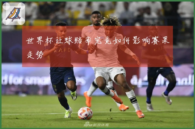 世界杯让球赔率究竟如何影响赛果走势