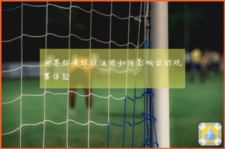 世界杯滚球投注将如何影响你的观赛体验