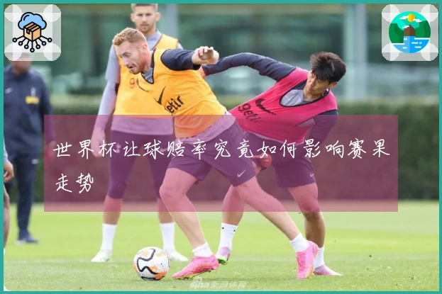 世界杯让球赔率究竟如何影响赛果走势