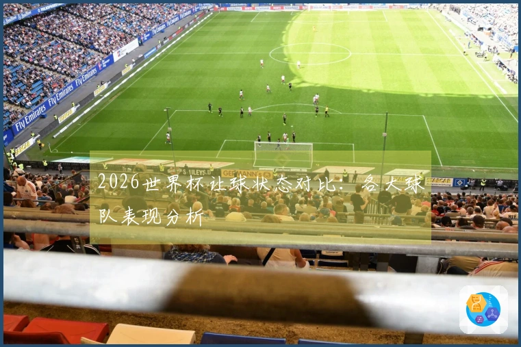 2026世界杯让球状态对比：各大球队表现分析